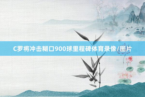 C罗将冲击糊口900球里程碑体育录像/图片