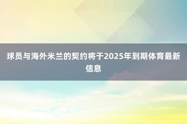 球员与海外米兰的契约将于2025年到期体育最新信息