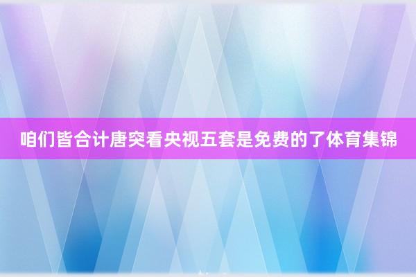 咱们皆合计唐突看央视五套是免费的了体育集锦