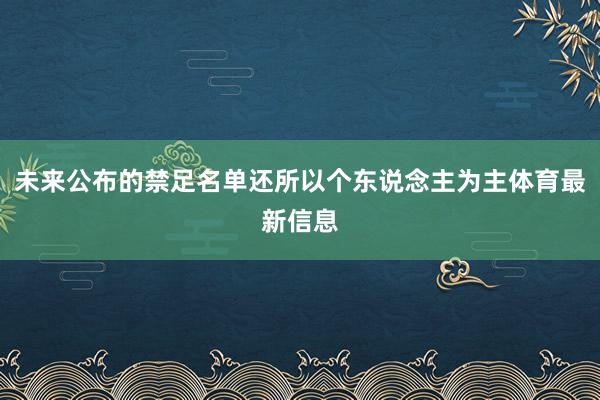 未来公布的禁足名单还所以个东说念主为主体育最新信息