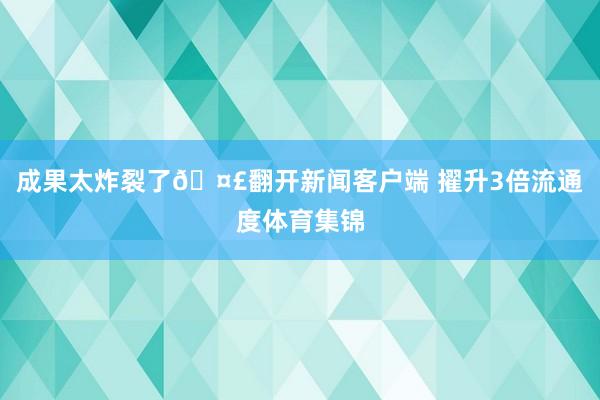 成果太炸裂了🤣翻开新闻客户端 擢升3倍流通度体育集锦