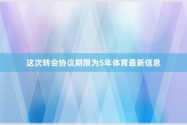 这次转会协议期限为5年体育最新信息