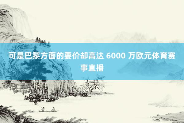 可是巴黎方面的要价却高达 6000 万欧元体育赛事直播