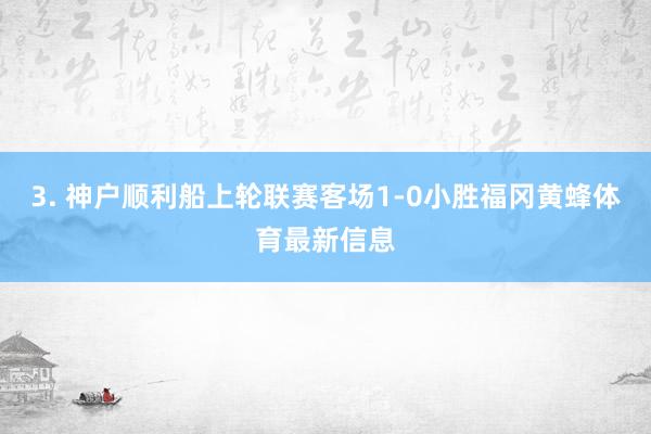 3. 神户顺利船上轮联赛客场1-0小胜福冈黄蜂体育最新信息