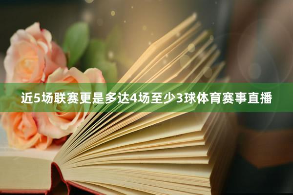 近5场联赛更是多达4场至少3球体育赛事直播