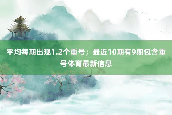 平均每期出现1.2个重号；最近10期有9期包含重号体育最新信息