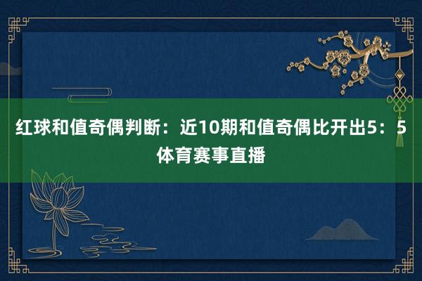 红球和值奇偶判断：近10期和值奇偶比开出5：5体育赛事直播