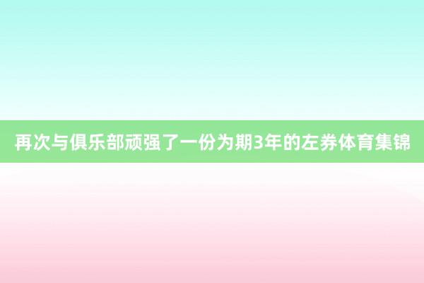 再次与俱乐部顽强了一份为期3年的左券体育集锦