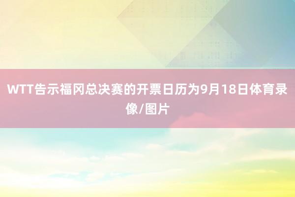 WTT告示福冈总决赛的开票日历为9月18日体育录像/图片