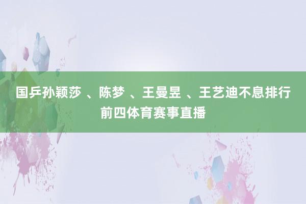 国乒孙颖莎 、陈梦 、王曼昱 、王艺迪不息排行前四体育赛事直播