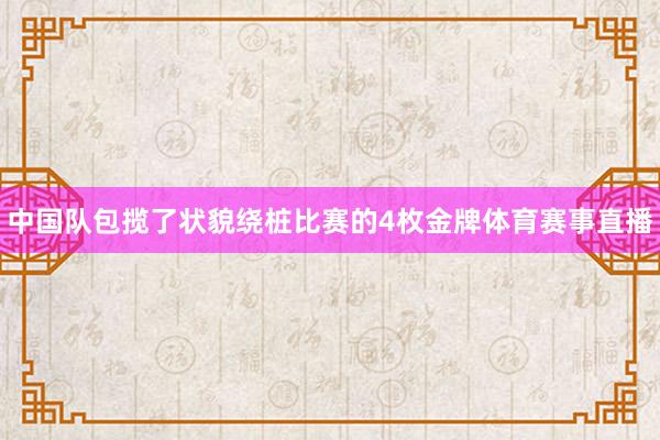 中国队包揽了状貌绕桩比赛的4枚金牌体育赛事直播