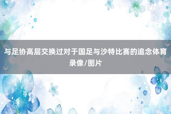 与足协高层交换过对于国足与沙特比赛的追念体育录像/图片