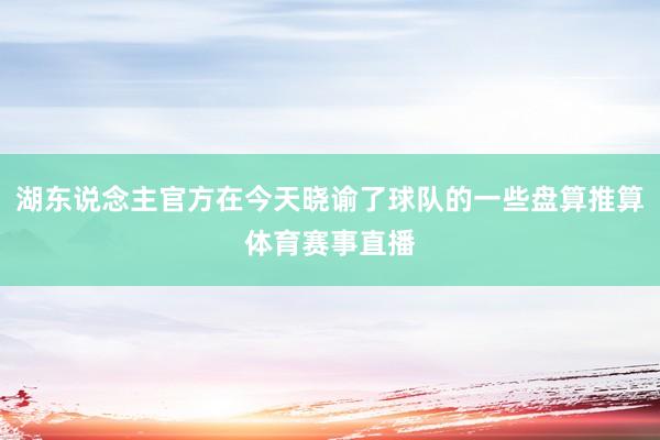 湖东说念主官方在今天晓谕了球队的一些盘算推算体育赛事直播