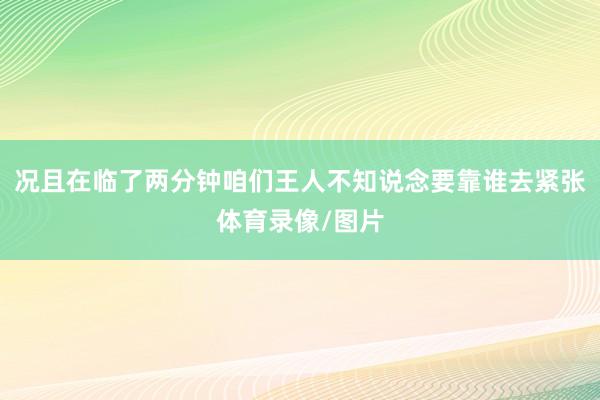 况且在临了两分钟咱们王人不知说念要靠谁去紧张体育录像/图片