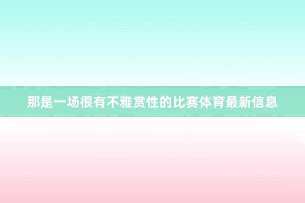 那是一场很有不雅赏性的比赛体育最新信息