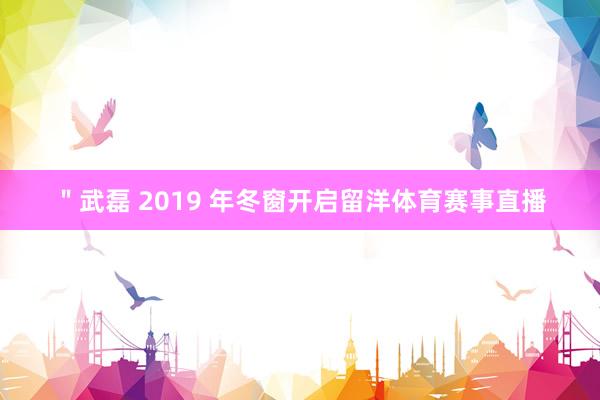 ＂武磊 2019 年冬窗开启留洋体育赛事直播