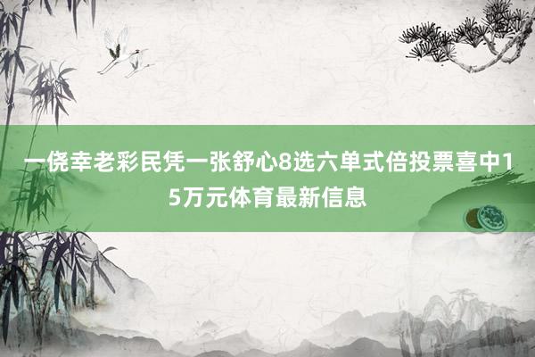 一侥幸老彩民凭一张舒心8选六单式倍投票喜中15万元体育最新信息