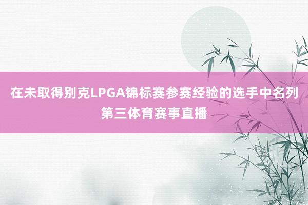 在未取得别克LPGA锦标赛参赛经验的选手中名列第三体育赛事直播