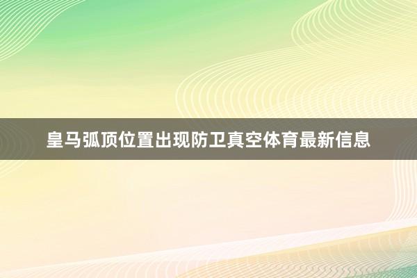 皇马弧顶位置出现防卫真空体育最新信息