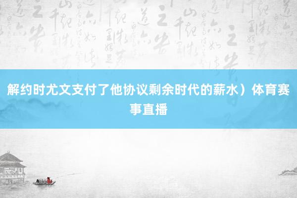 解约时尤文支付了他协议剩余时代的薪水）体育赛事直播