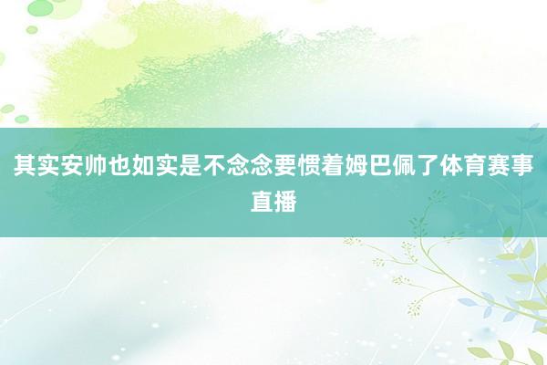 其实安帅也如实是不念念要惯着姆巴佩了体育赛事直播