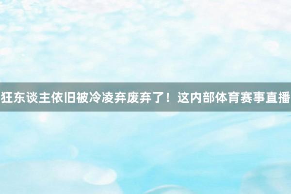 狂东谈主依旧被冷凌弃废弃了！这内部体育赛事直播