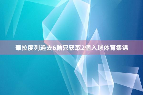 華拉度列過去6輪只获取2個入球体育集锦