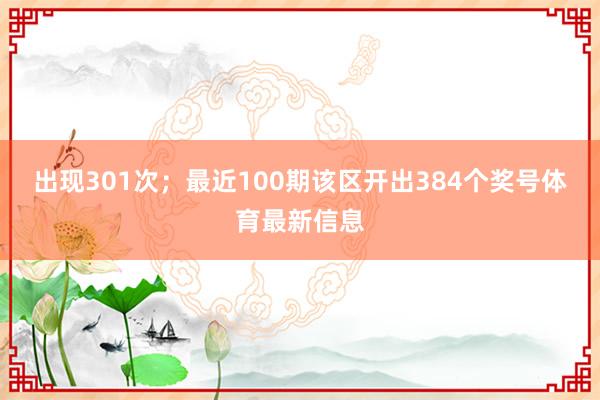 出现301次；　　最近100期该区开出384个奖号体育最新信息