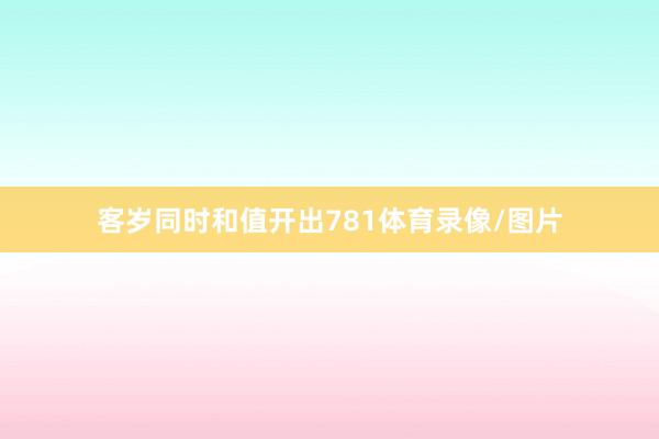 客岁同时和值开出781体育录像/图片