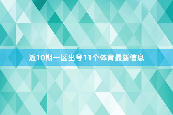 近10期一区出号11个体育最新信息