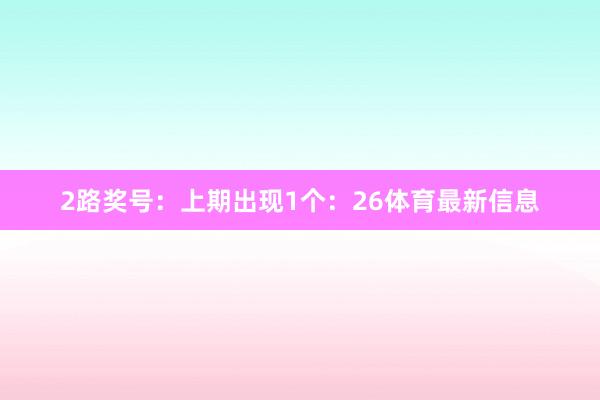 2路奖号：上期出现1个：26体育最新信息