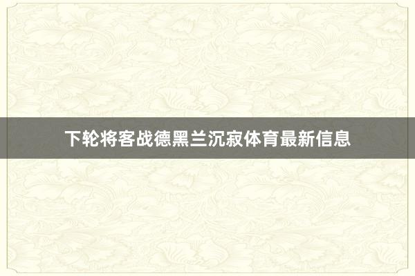 下轮将客战德黑兰沉寂体育最新信息