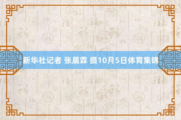 新华社记者 张晨霖 摄10月5日体育集锦