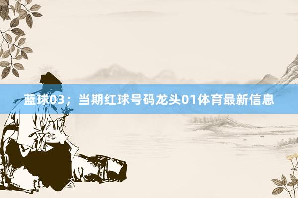 蓝球03；当期红球号码龙头01体育最新信息