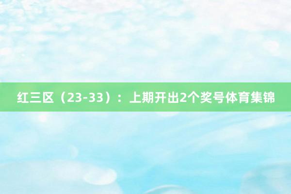 红三区（23-33）：上期开出2个奖号体育集锦