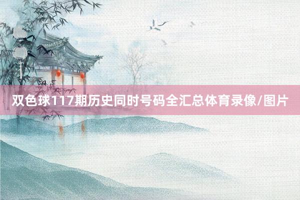 双色球117期历史同时号码全汇总体育录像/图片