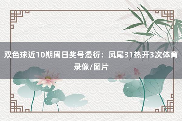 双色球近10期周日奖号漫衍：凤尾31热开3次体育录像/图片