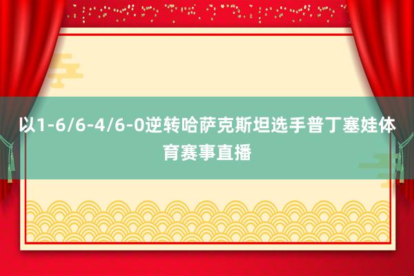 以1-6/6-4/6-0逆转哈萨克斯坦选手普丁塞娃体育赛事直播