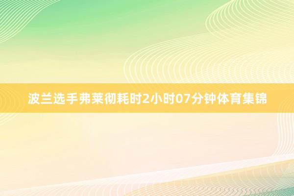 波兰选手弗莱彻耗时2小时07分钟体育集锦