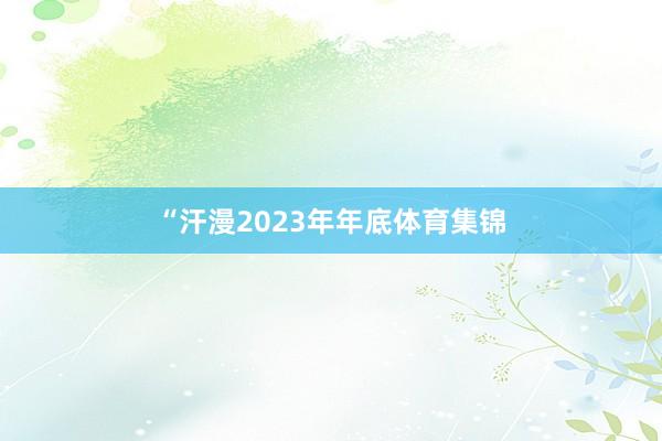 “汗漫2023年年底体育集锦