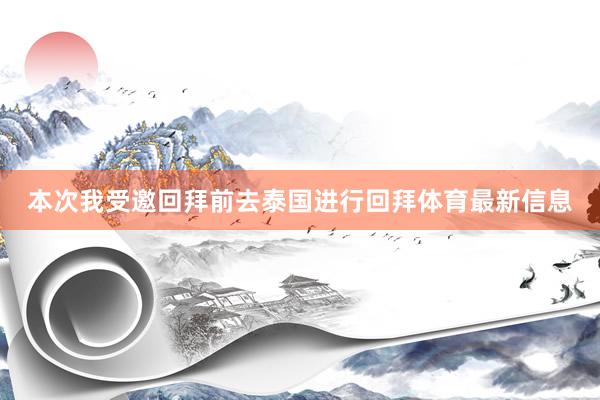 本次我受邀回拜前去泰国进行回拜体育最新信息