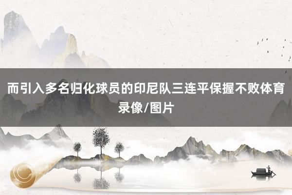 而引入多名归化球员的印尼队三连平保握不败体育录像/图片