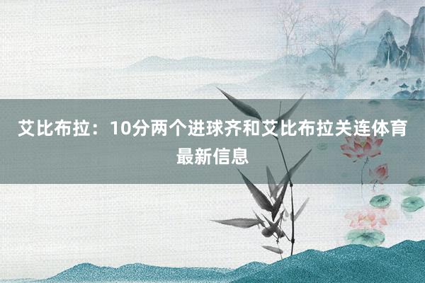 艾比布拉：10分两个进球齐和艾比布拉关连体育最新信息