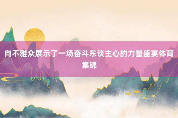 向不雅众展示了一场奋斗东谈主心的力量盛宴体育集锦