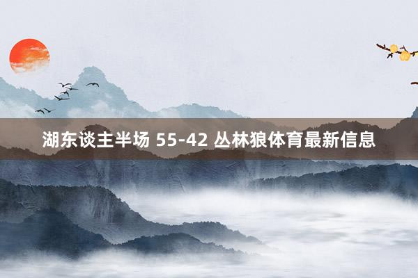 湖东谈主半场 55-42 丛林狼体育最新信息