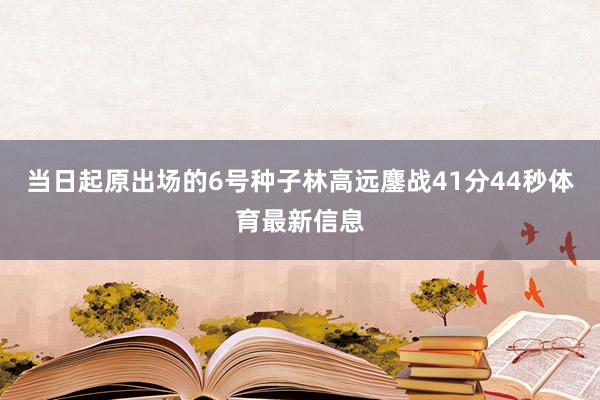 当日起原出场的6号种子林高远鏖战41分44秒体育最新信息