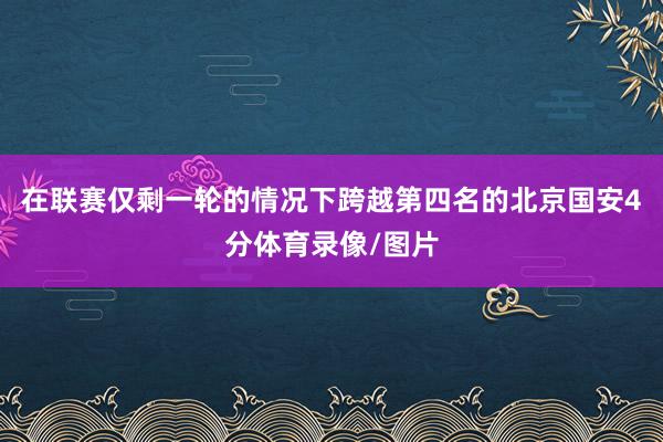 在联赛仅剩一轮的情况下跨越第四名的北京国安4分体育录像/图片