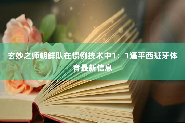 玄妙之师朝鲜队在惯例技术中1：1逼平西班牙体育最新信息