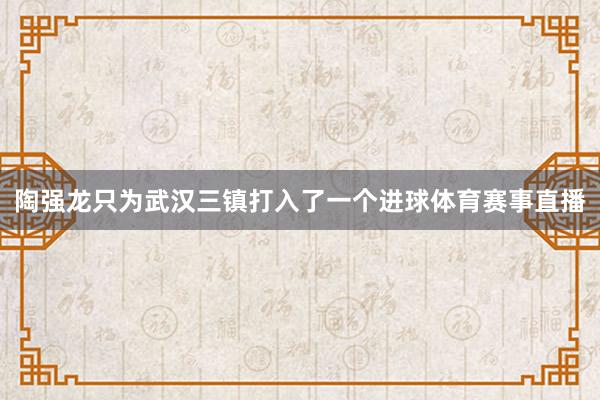 陶强龙只为武汉三镇打入了一个进球体育赛事直播