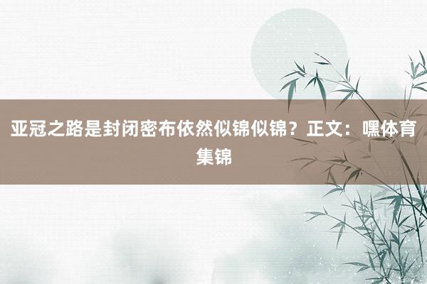 亚冠之路是封闭密布依然似锦似锦？正文：嘿体育集锦